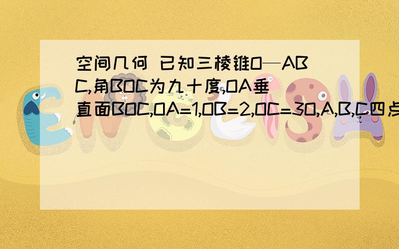 空间几何 已知三棱锥O—ABC,角BOC为九十度,OA垂直面BOC,OA=1,OB=2,OC=3O,A,B,C四点均在球S表面上,则球S表面积为多少?看不懂 设S半径为R，根据几何体性质知 2R=根号下的OA方+OB方+OC方=根号下14所以R=根