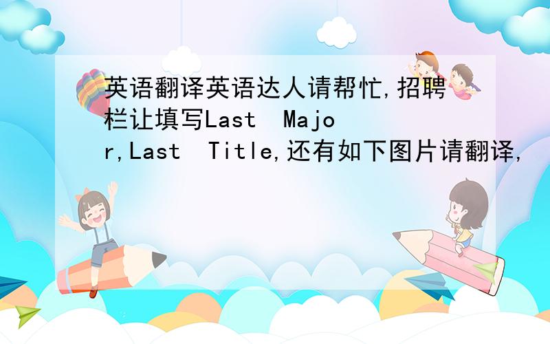 英语翻译英语达人请帮忙,招聘栏让填写Last  Major,Last  Title,还有如下图片请翻译,