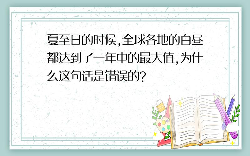 夏至日的时候,全球各地的白昼都达到了一年中的最大值,为什么这句话是错误的?