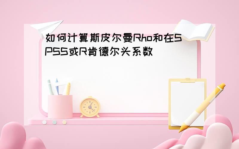 如何计算斯皮尔曼Rho和在SPSS或R肯德尔头系数