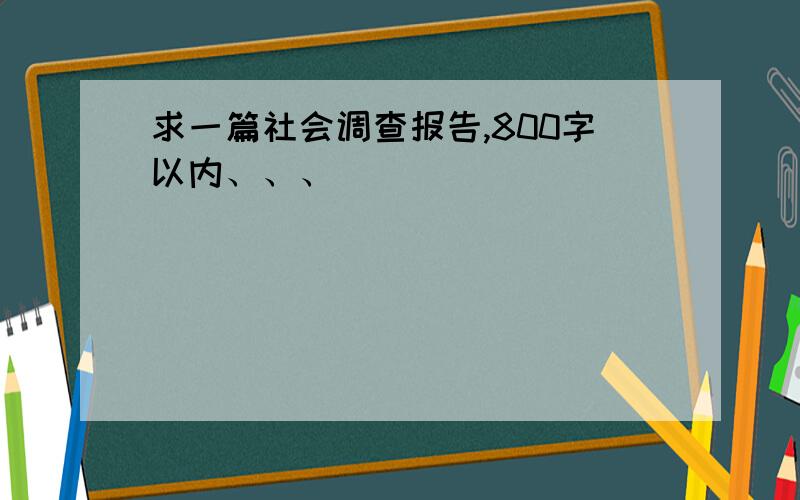 求一篇社会调查报告,800字以内、、、