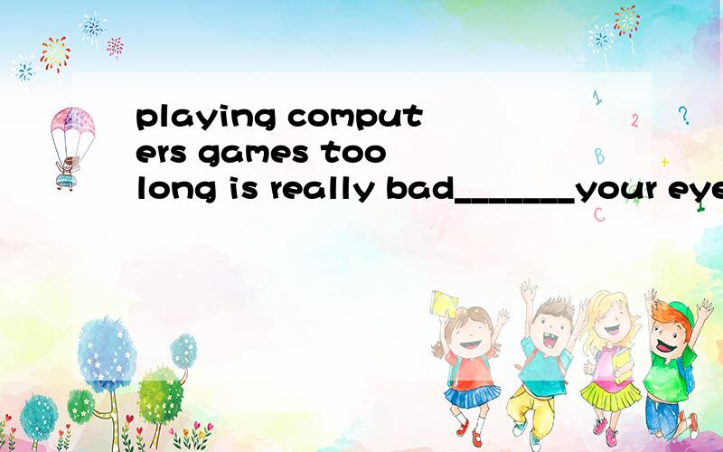 playing computers games too long is really bad_______your eyes