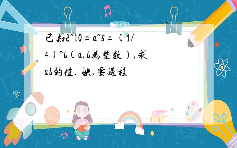 已知2^10=a^5=(1/4)^b(a,b为整数）,求ab的值. 快,要过程