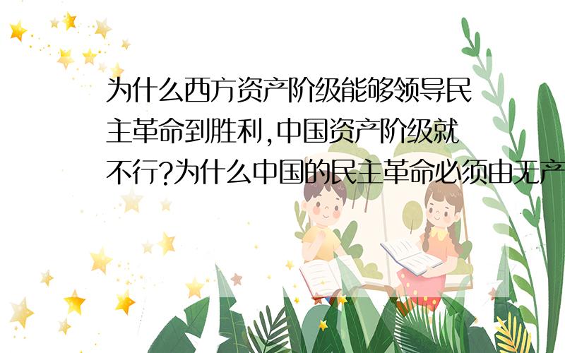 为什么西方资产阶级能够领导民主革命到胜利,中国资产阶级就不行?为什么中国的民主革命必须由无产阶级来领1、为什么西方资产阶级能够领导民主革命到胜利,中国资产阶级就不行?2、为什