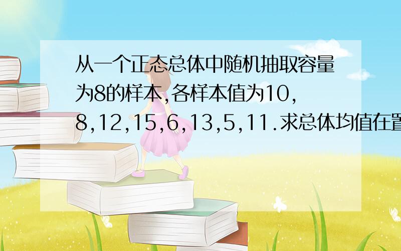 从一个正态总体中随机抽取容量为8的样本,各样本值为10,8,12,15,6,13,5,11.求总体均值在置信水平9从一个正态总体中随机抽取容量为8的样本，各样本值为10，12，15，13，11。求总体均值在置信水