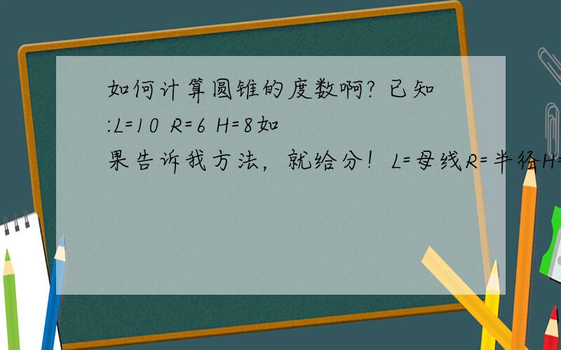 如何计算圆锥的度数啊? 已知:L=10 R=6 H=8如果告诉我方法，就给分！L=母线R=半径H=高