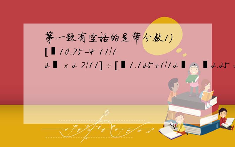 第一题有空格的是带分数1) [﹙10.75－4 11/12﹚×2 7/11]÷[﹙1.125＋1/12﹚÷﹙2.25÷10 10/11﹚] 2) 1/﹙4×7﹚＋1/﹙7×10﹚＋……＋1/﹙100×103﹚3) 1－5/6＋7/12－9/20＋11/30－13/42＋15/56－17/72＋19/904) ﹙1/11＋1/