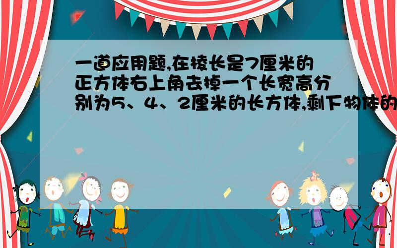 一道应用题,在棱长是7厘米的正方体右上角去掉一个长宽高分别为5、4、2厘米的长方体,剩下物体的表面积是多少?