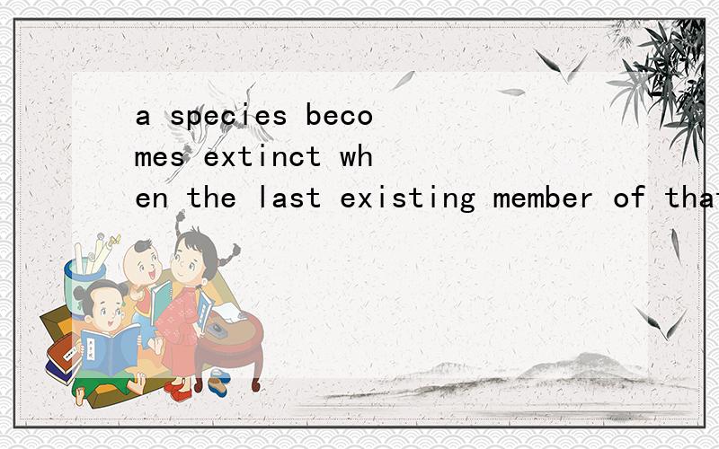 a species becomes extinct when the last existing member of that species dies.4532