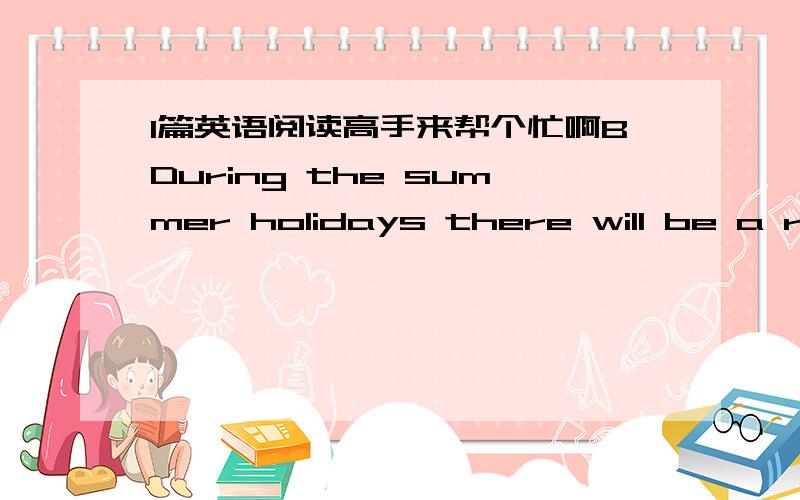 1篇英语阅读高手来帮个忙啊BDuring the summer holidays there will be a revised (修改过的) schedule of services for the students.Changes for dining-room and library service hours and for bus schedules will be posted on the wall outside o