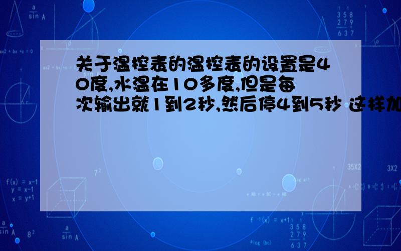 关于温控表的温控表的设置是40度,水温在10多度,但是每次输出就1到2秒,然后停4到5秒 这样加温非常慢,但是把温度设置为70度以上后 就会正常,输出很久才会停一下.这种情况要怎么设置?