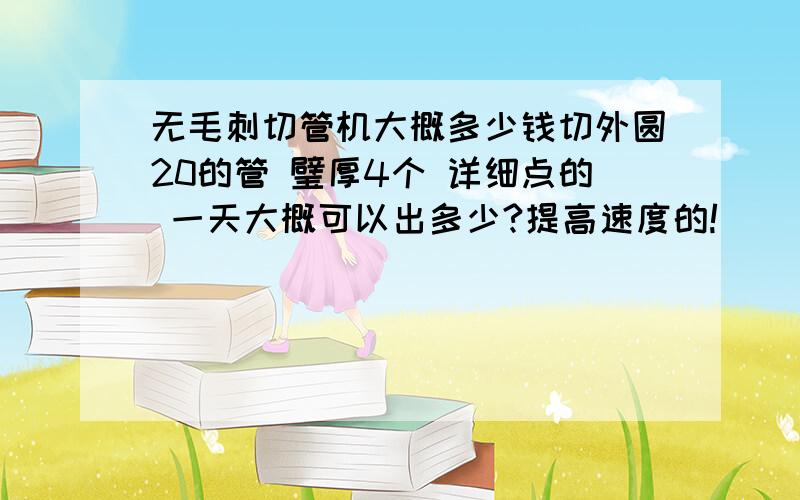 无毛刺切管机大概多少钱切外圆20的管 璧厚4个 详细点的 一天大概可以出多少?提高速度的!