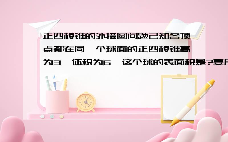 正四棱锥的外接圆问题已知各顶点都在同一个球面的正四棱锥高为3,体积为6,这个球的表面积是?要用相似三角形求半径,具体怎么操作,