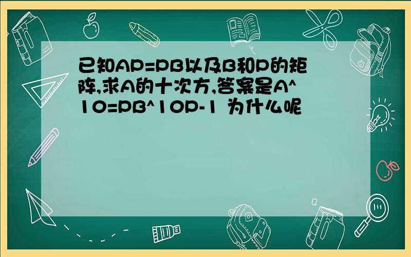 已知AP=PB以及B和P的矩阵,求A的十次方,答案是A^10=PB^10P-1 为什么呢