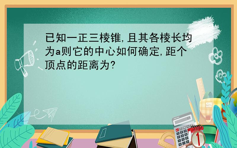 已知一正三棱锥,且其各棱长均为a则它的中心如何确定,距个顶点的距离为?