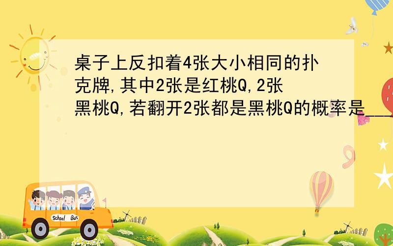 桌子上反扣着4张大小相同的扑克牌,其中2张是红桃Q,2张黑桃Q,若翻开2张都是黑桃Q的概率是______?