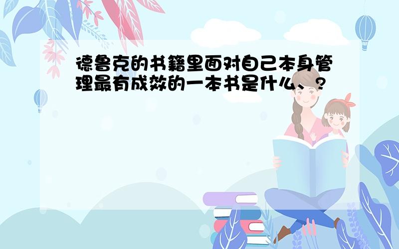 德鲁克的书籍里面对自己本身管理最有成效的一本书是什么、?