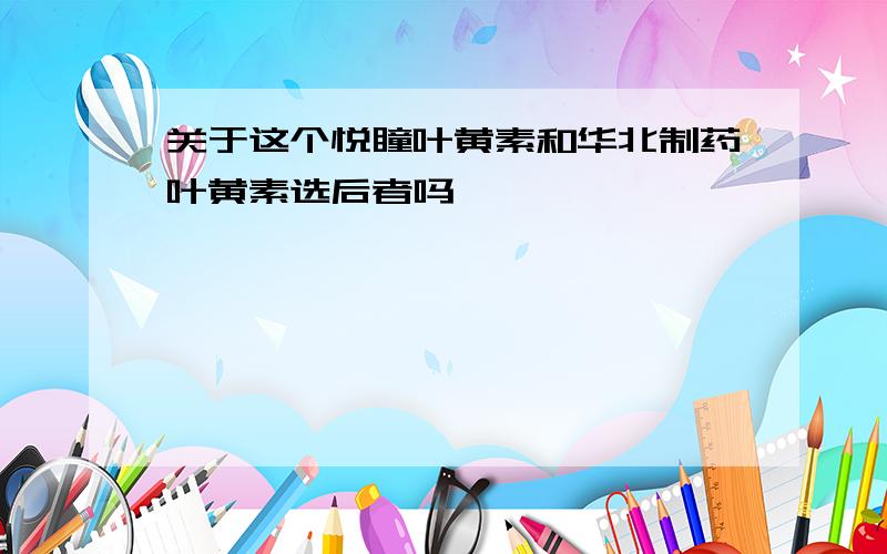 关于这个悦瞳叶黄素和华北制药叶黄素选后者吗,