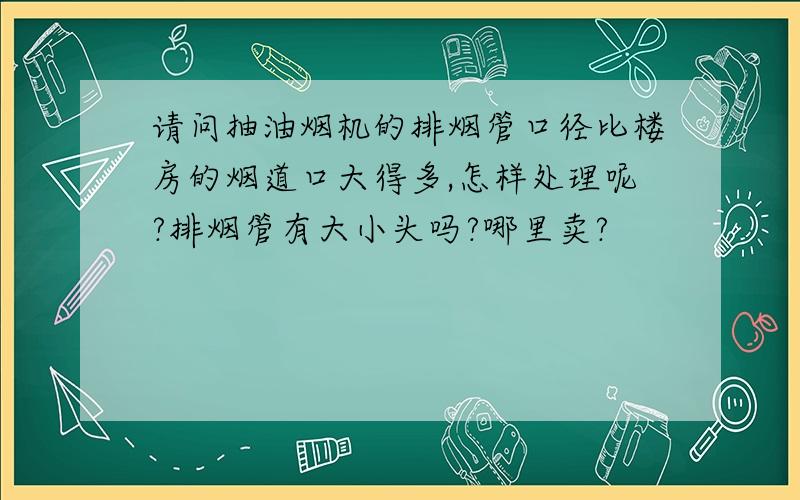 请问抽油烟机的排烟管口径比楼房的烟道口大得多,怎样处理呢?排烟管有大小头吗?哪里卖?