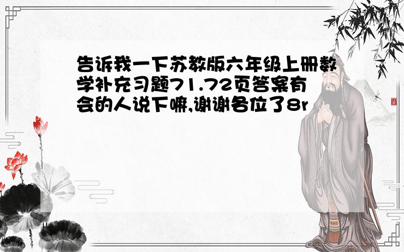 告诉我一下苏教版六年级上册数学补充习题71.72页答案有会的人说下嘛,谢谢各位了8r