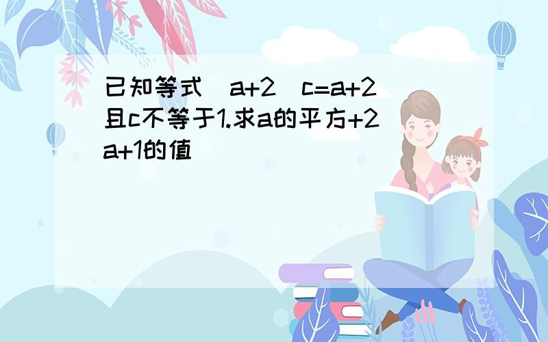 已知等式(a+2)c=a+2且c不等于1.求a的平方+2a+1的值