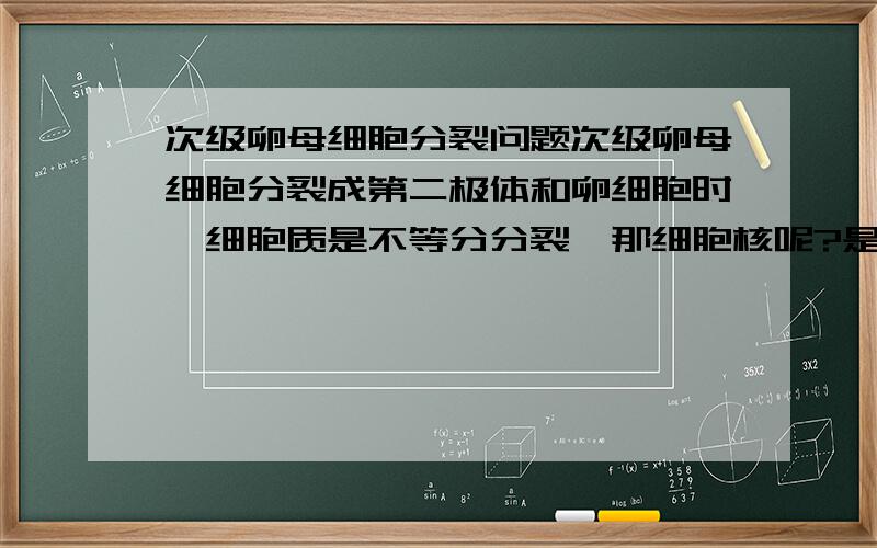 次级卵母细胞分裂问题次级卵母细胞分裂成第二极体和卵细胞时,细胞质是不等分分裂,那细胞核呢?是等分分裂还是不等分分裂呢?（请给详细一点的回答）天哪！我的意思是所形成的第二极体