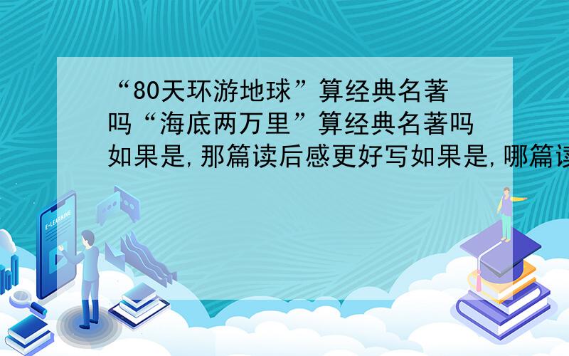 “80天环游地球”算经典名著吗“海底两万里”算经典名著吗如果是,那篇读后感更好写如果是,哪篇读后感更好写快