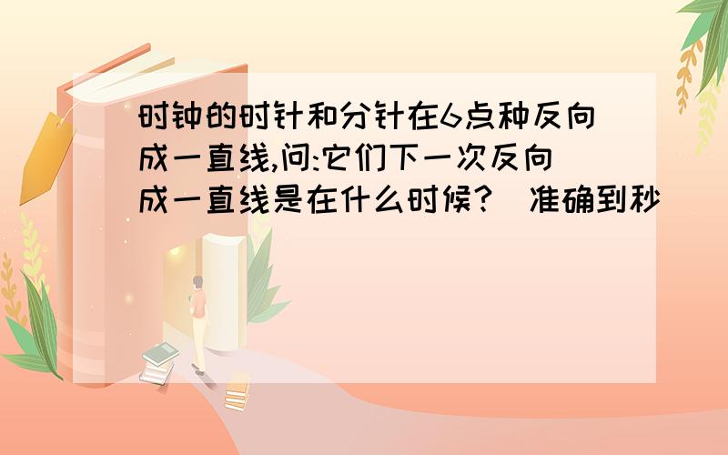 时钟的时针和分针在6点种反向成一直线,问:它们下一次反向成一直线是在什么时候?(准确到秒）