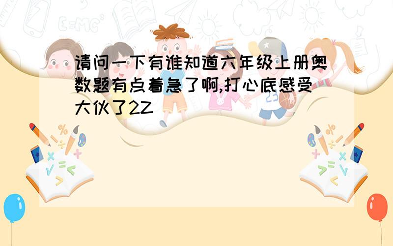 请问一下有谁知道六年级上册奥数题有点着急了啊,打心底感受大伙了2Z