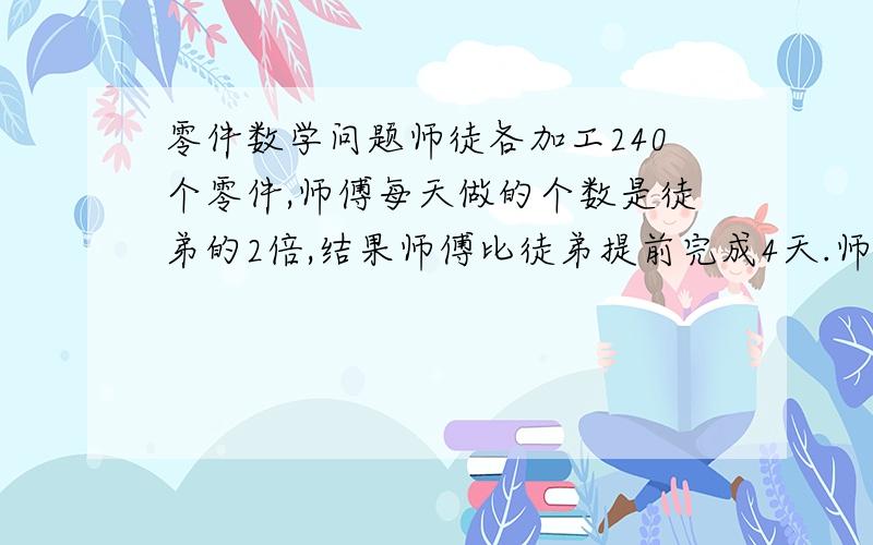 零件数学问题师徒各加工240个零件,师傅每天做的个数是徒弟的2倍,结果师傅比徒弟提前完成4天.师徒每天各加工多少个零件?