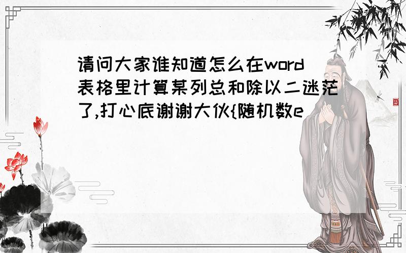 请问大家谁知道怎么在word表格里计算某列总和除以二迷茫了,打心底谢谢大伙{随机数e