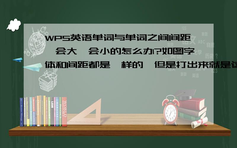 WPS英语单词与单词之间间距一会大一会小的怎么办?如图字体和间距都是一样的,但是打出来就是这个样子,