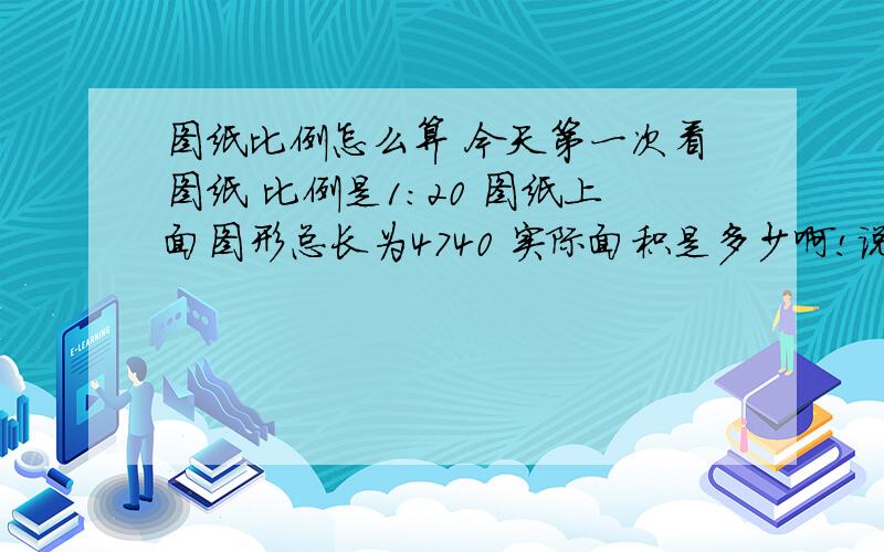 图纸比例怎么算 今天第一次看图纸 比例是1:20 图纸上面图形总长为4740 实际面积是多少啊!说错了 1:20 图纸上一条直线为4740 我想问这条直线实际长度是多少!