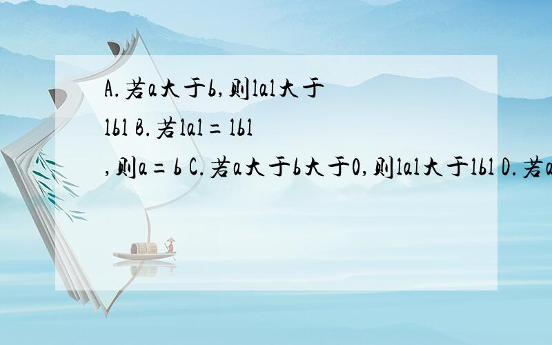 A.若a大于b,则lal大于lbl B.若lal=lbl,则a=b C.若a大于b大于0,则lal大于lbl D.若a大于b大于0则lal大于lbl 以上结论正确的是?