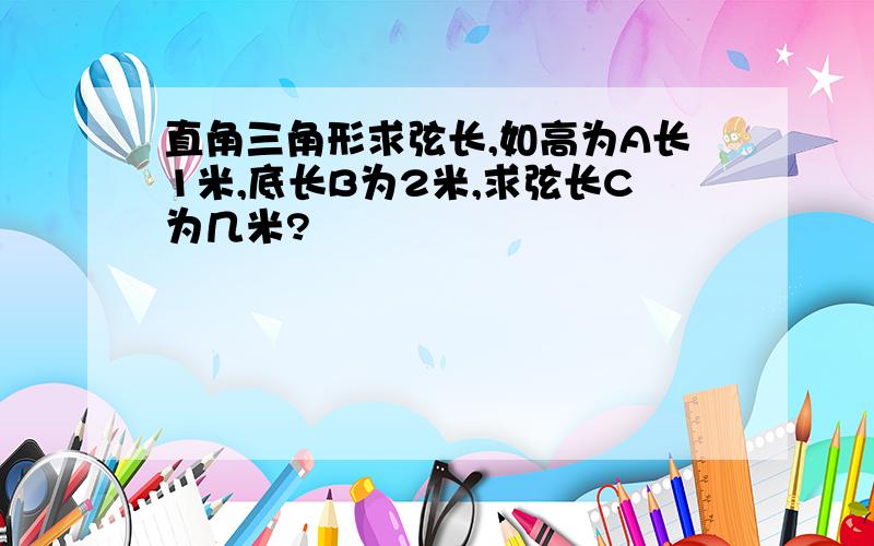 直角三角形求弦长,如高为A长1米,底长B为2米,求弦长C为几米?