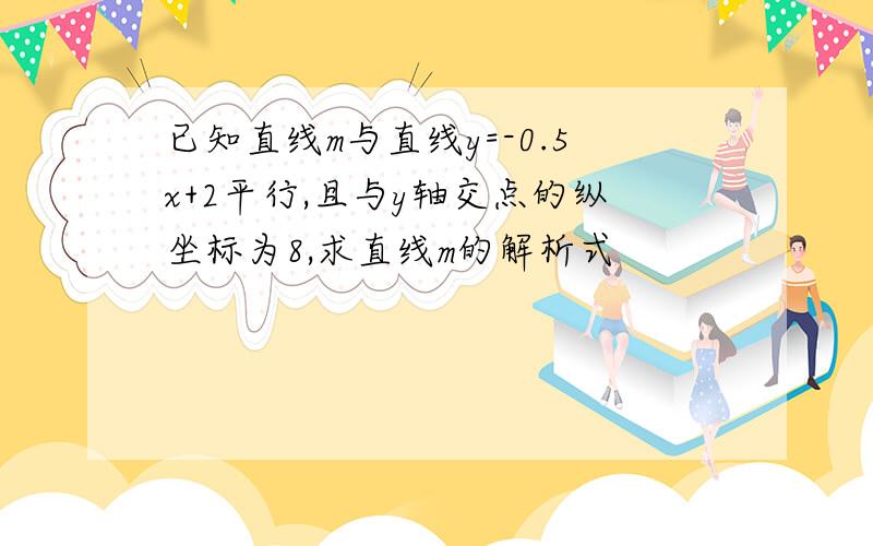 已知直线m与直线y=-0.5x+2平行,且与y轴交点的纵坐标为8,求直线m的解析式