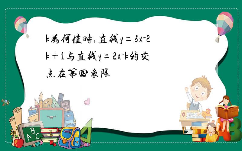 k为何值时,直线y=5x-2k+1与直线y=2x-k的交点在第四象限