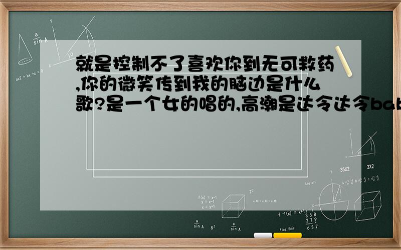 就是控制不了喜欢你到无可救药,你的微笑传到我的脑边是什么歌?是一个女的唱的,高潮是达令达令babybaby我能感应的到