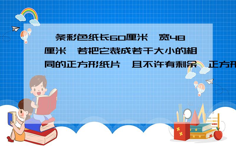 一条彩色纸长60厘米,宽48厘米,若把它裁成若干大小的相同的正方形纸片,且不许有剩余,正方形纸片的面积大为多少平方厘米