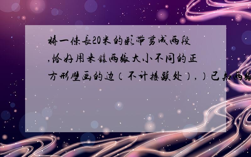 将一条长20米的彩带剪成两段,恰好用来镶两张大小不同的正方形壁画的边（不计接头处）,）已知两张壁画的面积相差20平方米,问这条彩带应剪成多长的两段?