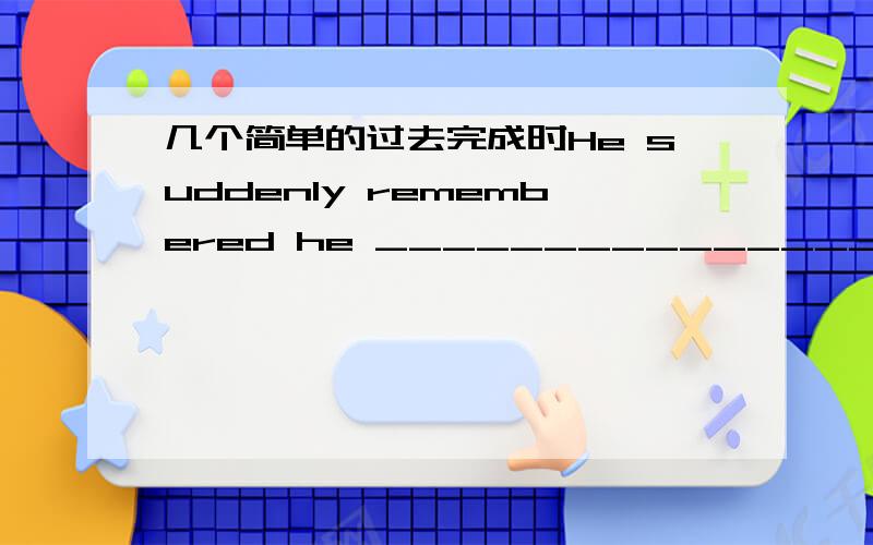 几个简单的过去完成时He suddenly remembered he ________________(buy) a coat already. I _______________(live) in Beijing for ten years before I came hereBy the end of last year he ______________(learn) 2000 English words. When I got home, my