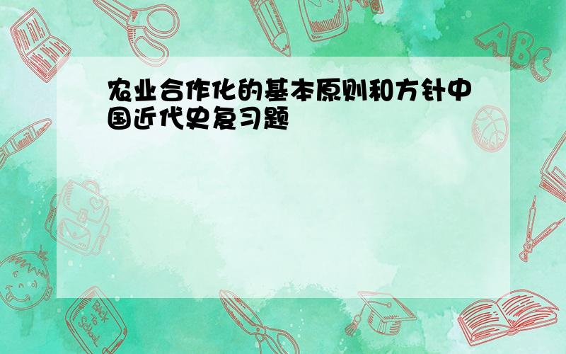 农业合作化的基本原则和方针中国近代史复习题