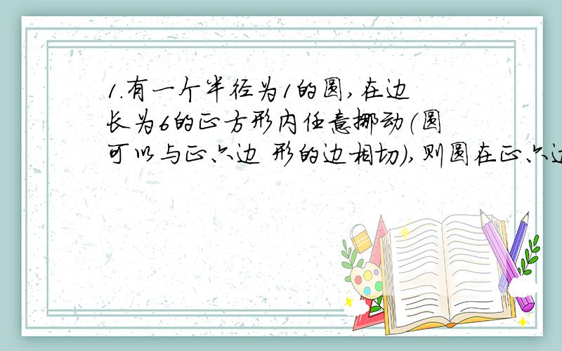 1.有一个半径为1的圆,在边长为6的正方形内任意挪动（圆可以与正六边 形的边相切）,则圆在正六边形内不能到达的部分的面积为多少.2.从1开始的前n个奇数之和为多少（用含n的代数式表达）