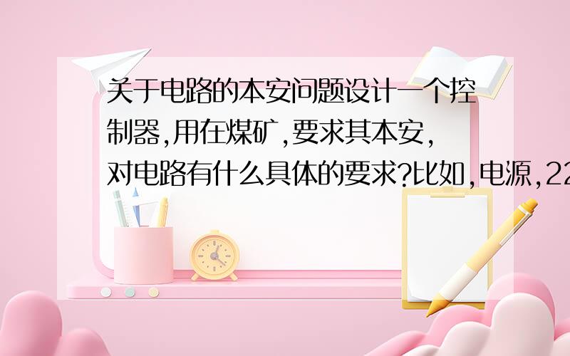 关于电路的本安问题设计一个控制器,用在煤矿,要求其本安,对电路有什么具体的要求?比如,电源,220输入,12v输出,输出端有电感和电容,这些电感电容的参数有什么要求么?在控制器里面的电路上