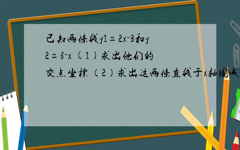 已知两条线y1=2x-3和y2=5-x (1)求出他们的交点坐标 （2）求出这两条直线于x轴围成的三角形的面积