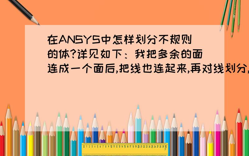 在ANSYS中怎样划分不规则的体?详见如下：我把多余的面连成一个面后,把线也连起来,再对线划分,最后对体划分时却出现下列情况：Volume3 has invalid topology for mapped brick meshing