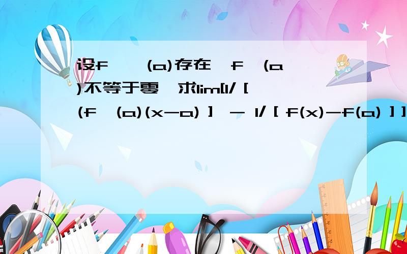 设f''(a)存在,f'(a)不等于零,求lim[1/［(f'(a)(x-a)］ - 1/［f(x)-f(a)］]