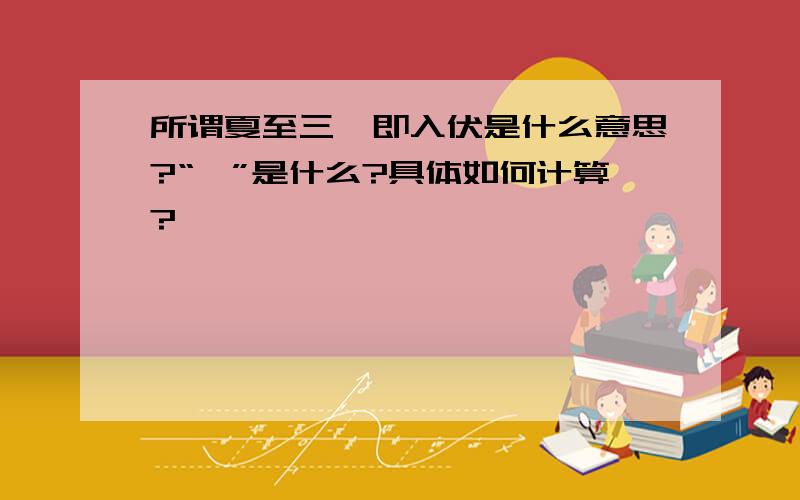 所谓夏至三庚即入伏是什么意思?“庚”是什么?具体如何计算?