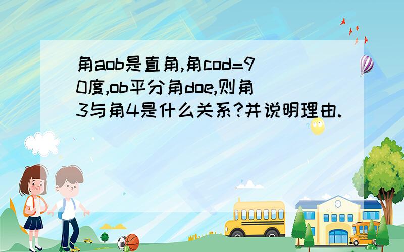 角aob是直角,角cod=90度,ob平分角doe,则角3与角4是什么关系?并说明理由.