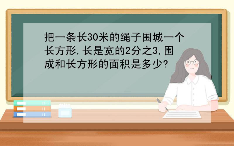 把一条长30米的绳子围城一个长方形,长是宽的2分之3,围成和长方形的面积是多少?